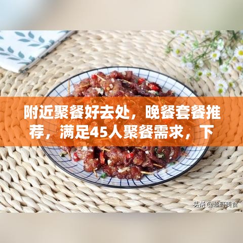 附近聚餐好去处，晚餐套餐推荐，满足45人聚餐需求，下酒好去处大揭秘！