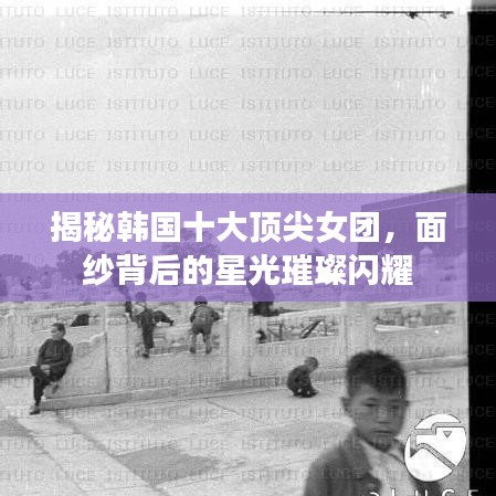 揭秘韩国十大顶尖女团，面纱背后的星光璀璨闪耀
