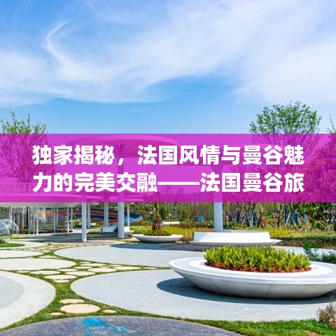 独家揭秘，法国风情与曼谷魅力的完美交融——法国曼谷旅行指南