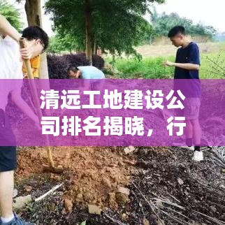 清远工地建设公司排名揭晓，行业翘楚榜单全揭秘
