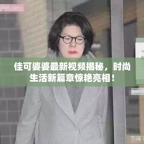 佳可婆婆最新视频揭秘，时尚生活新篇章惊艳亮相！