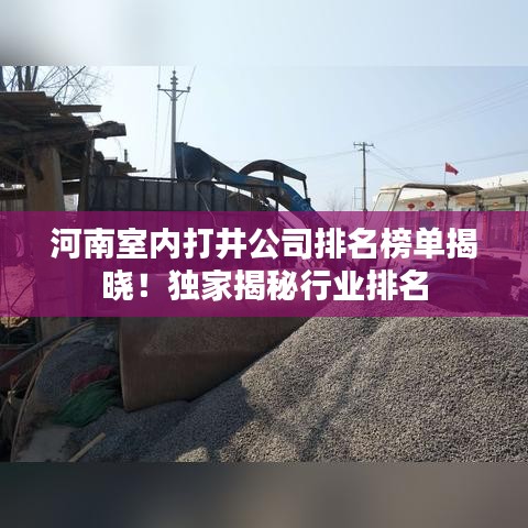 河南室内打井公司排名榜单揭晓！独家揭秘行业排名