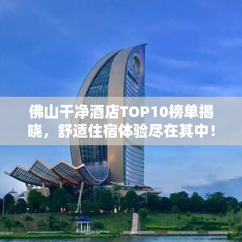 佛山干净酒店TOP10榜单揭晓，舒适住宿体验尽在其中！