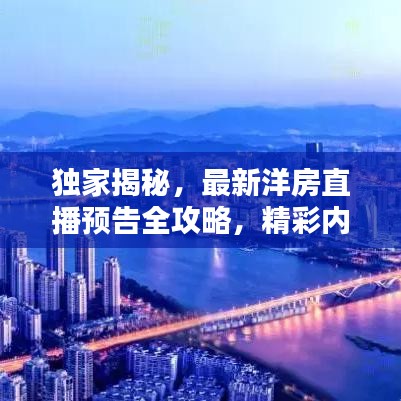 独家揭秘，最新洋房直播预告全攻略，精彩内容一网打尽！