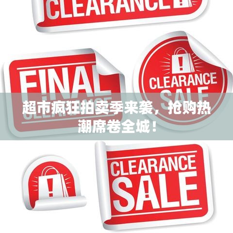 超市疯狂拍卖季来袭，抢购热潮席卷全城！
