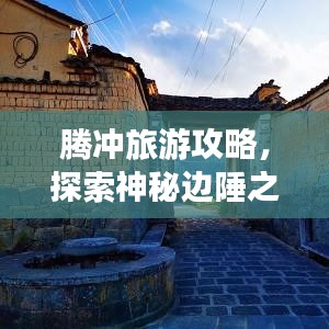 腾冲旅游攻略，探索神秘边陲之美的绝佳指南