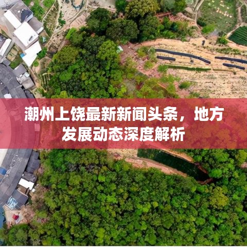 潮州上饶最新新闻头条，地方发展动态深度解析