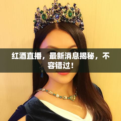 红酒直播，最新消息揭秘，不容错过！