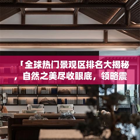 「全球热门景观区排名大揭秘，自然之美尽收眼底，领略震撼人心的壮丽风光」