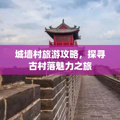 城墙村旅游攻略，探寻古村落魅力之旅