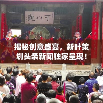 揭秘创意盛宴，新叶策划头条新闻独家呈现！
