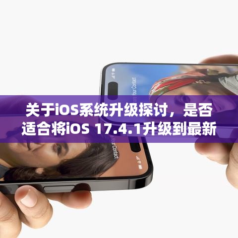 关于iOS系统升级探讨，是否适合将iOS 17.4.1升级到最新版本？