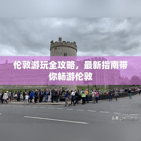 伦敦游玩全攻略，最新指南带你畅游伦敦