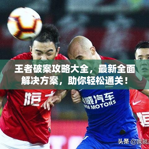 王者破案攻略大全，最新全面解决方案，助你轻松通关！