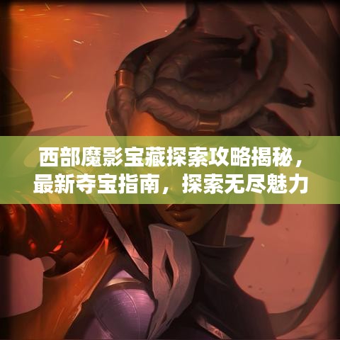 西部魔影宝藏探索攻略揭秘，最新夺宝指南，探索无尽魅力宝藏！