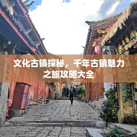 文化古镇探秘，千年古镇魅力之旅攻略大全