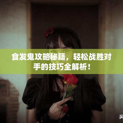 食发鬼攻略秘籍，轻松战胜对手的技巧全解析！
