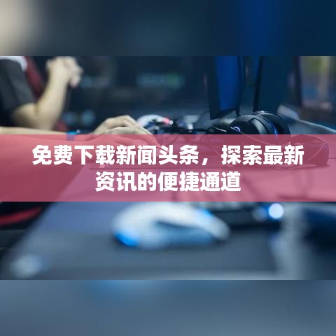 免费下载新闻头条，探索最新资讯的便捷通道