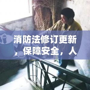 消防法修订更新，保障安全，人人有责行动进行时