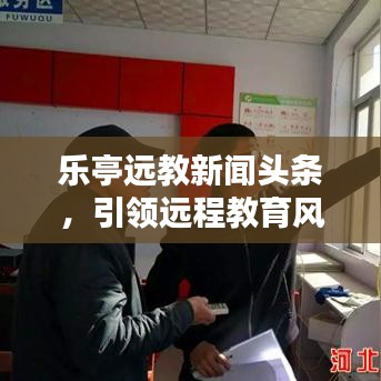 乐亭远教新闻头条，引领远程教育风潮，时代先锋不可或缺
