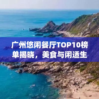 广州悠闲餐厅TOP10榜单揭晓，美食与闲适生活的完美融合体验