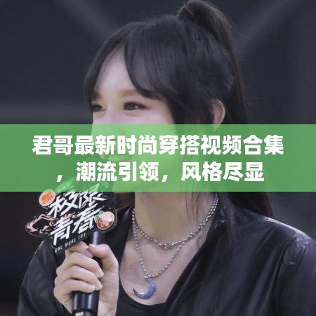君哥最新时尚穿搭视频合集，潮流引领，风格尽显