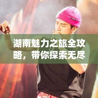 湖南魅力之旅全攻略，带你探索无尽精彩！