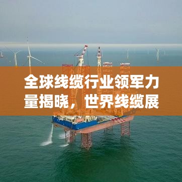 全球线缆行业领军力量揭晓，世界线缆展权威排名榜单出炉！