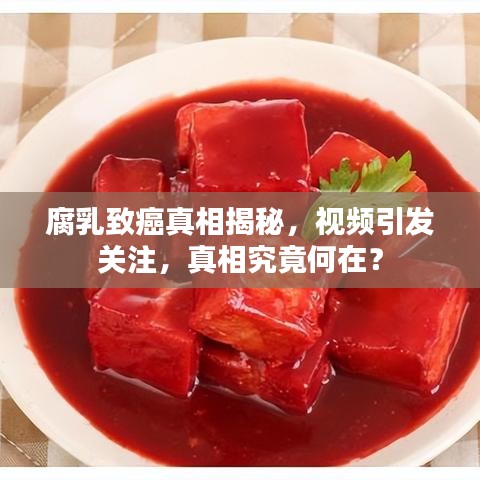 腐乳致癌真相揭秘，视频引发关注，真相究竟何在？
