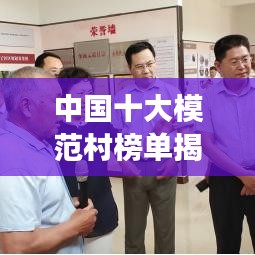 中国十大模范村榜单揭晓，乡村振兴的璀璨明珠