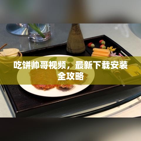 吃饼帅哥视频，最新下载安装全攻略