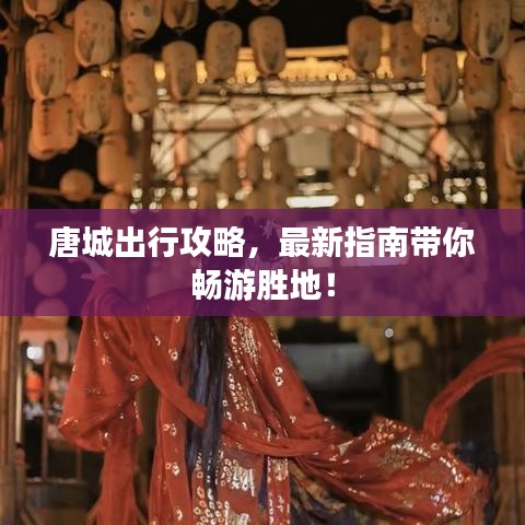 唐城出行攻略，最新指南带你畅游胜地！
