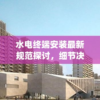 水电终端安装最新规范探讨，细节决定成败，安全至上