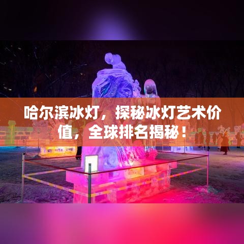 哈尔滨冰灯，探秘冰灯艺术价值，全球排名揭秘！