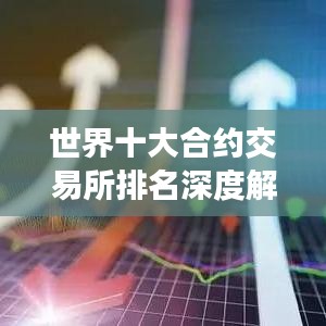 世界十大合约交易所排名深度解析与对比，带你了解交易所优劣！