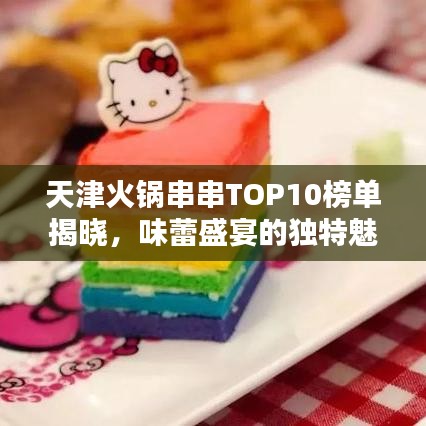 天津火锅串串TOP10榜单揭晓，味蕾盛宴的独特魅力探寻
