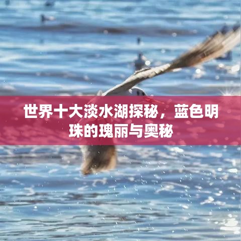 世界十大淡水湖探秘，蓝色明珠的瑰丽与奥秘