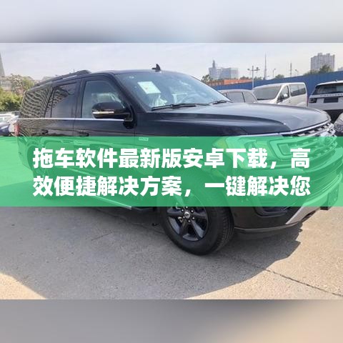 拖车软件最新版安卓下载，高效便捷解决方案，一键解决您的需求！