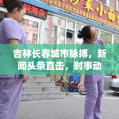 吉林长春城市脉搏，新闻头条直击，时事动态尽在掌握