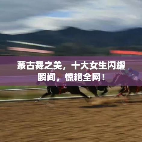 蒙古舞之美，十大女生闪耀瞬间，惊艳全网！
