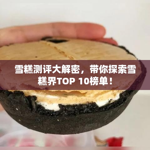 雪糕测评大解密，带你探索雪糕界TOP 10榜单！
