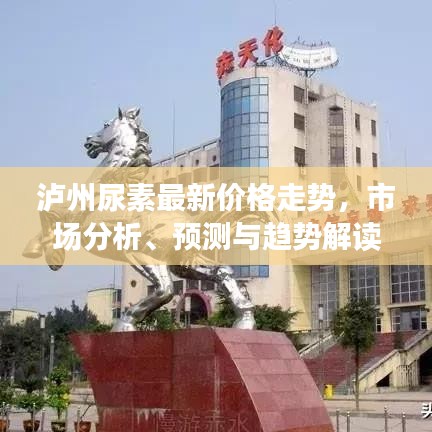 泸州尿素最新价格走势，市场分析、预测与趋势解读