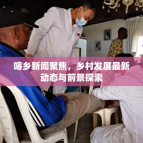 喀乡新闻聚焦，乡村发展最新动态与前景探索