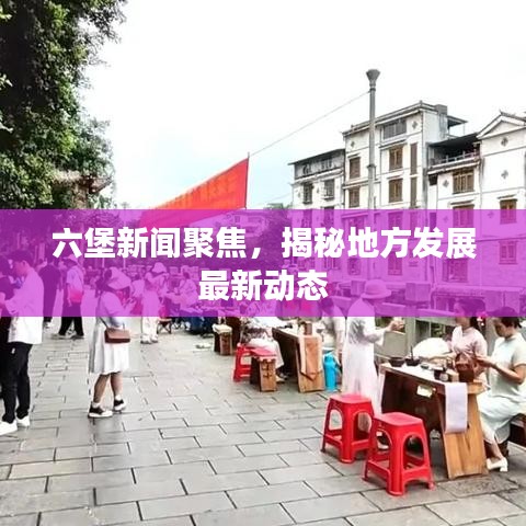 六堡新闻聚焦，揭秘地方发展最新动态