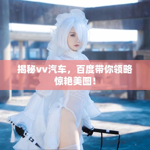 揭秘vv汽车，百度带你领略惊艳美图！