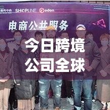 今日跨境公司全球动态速递，探索市场趋势与最新消息