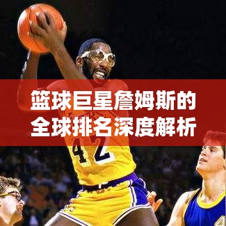 篮球巨星詹姆斯的全球排名深度解析