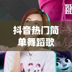 抖音热门简单舞蹈歌曲，潮流旋律燃爆全场！