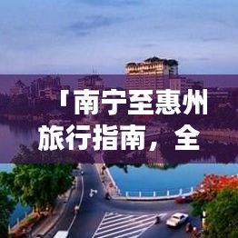 「南宁至惠州旅行指南，全方位攻略助你畅游两城」
