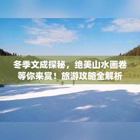 冬季文成探秘，绝美山水画卷等你来赏！旅游攻略全解析